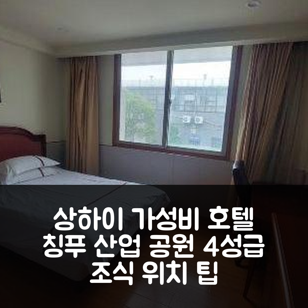 상하이 숙소 여행 호텔 추천 칭푸 산업 공원 호텔 | 가성비 뛰어난 4성급 조식과 위치 팁 5가지